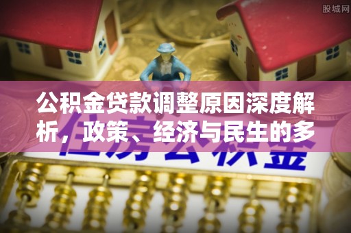 老城公积金贷款调整原因深度解析，政策、经济与民生的多重考量