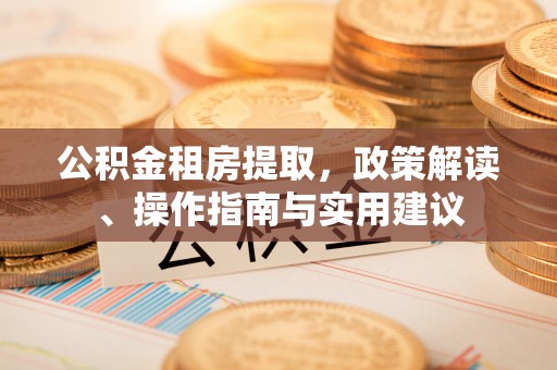 老城公积金租房提取，政策解读、操作指南与实用建议
