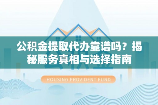 老城公积金提取代办靠谱吗？揭秘服务真相与选择指南