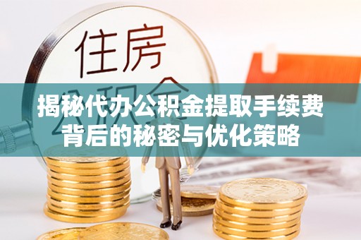 老城揭秘代办公积金提取手续费背后的秘密与优化策略