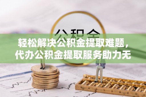老城轻松解决公积金提取难题，代办公积金提取服务助力无忧生活