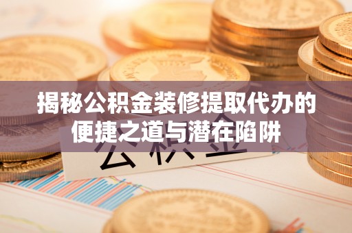 老城揭秘公积金装修提取代办的便捷之道与潜在陷阱