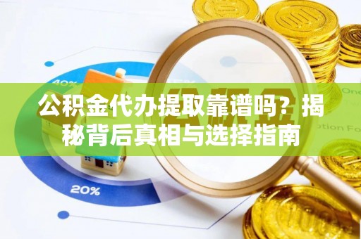 老城公积金代办提取靠谱吗？揭秘背后真相与选择指南