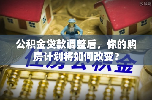 老城公积金贷款调整后，你的购房计划将如何改变？