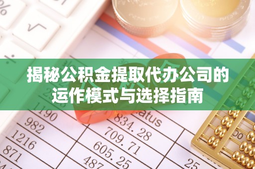 老城揭秘公积金提取代办公司的运作模式与选择指南