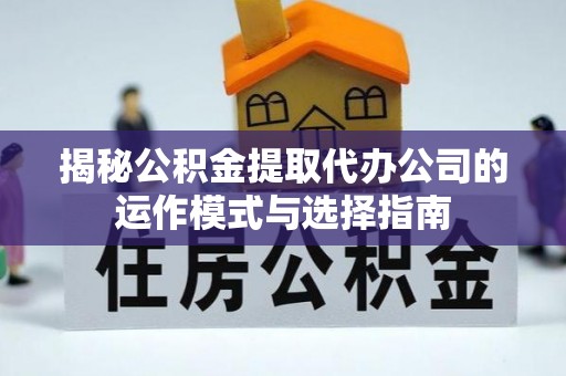 老城揭秘公积金提取代办公司的运作模式与选择指南