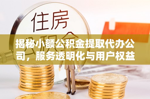 老城揭秘小额公积金提取代办公司，服务透明化与用户权益保障