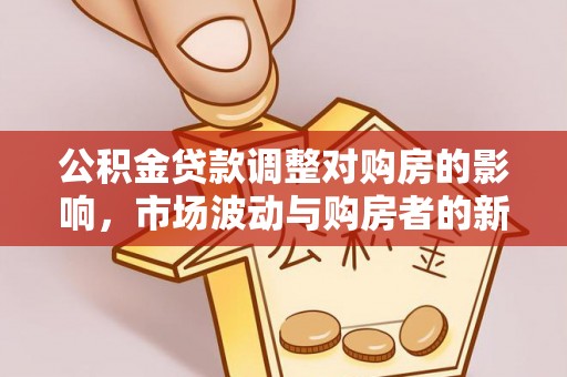 老城公积金贷款调整对购房的影响，市场波动与购房者的新选择