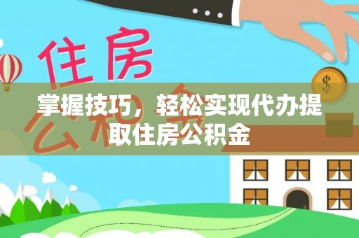 老城掌握技巧，轻松实现代办提取住房公积金