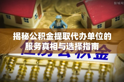 老城揭秘公积金提取代办单位的服务真相与选择指南