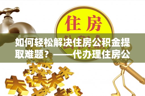 老城如何轻松解决住房公积金提取难题？——代办理住房公积金提取服务解析