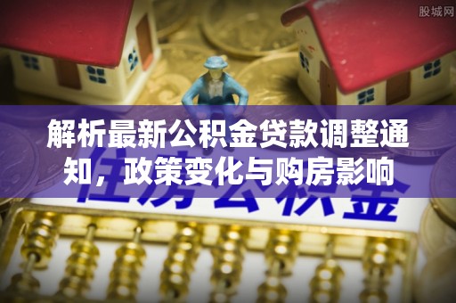老城解析最新公积金贷款调整通知，政策变化与购房影响