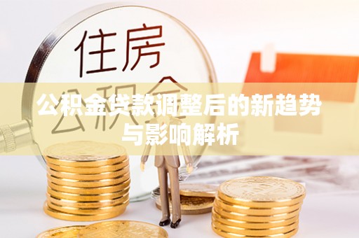 老城公积金贷款调整后的新趋势与影响解析