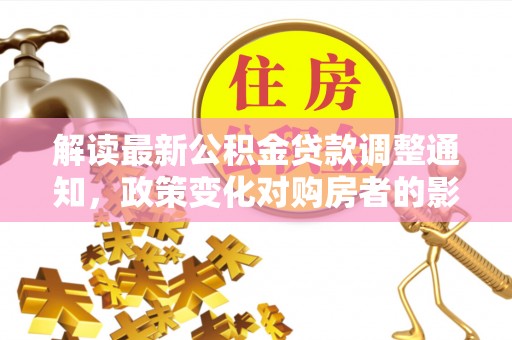 老城解读最新公积金贷款调整通知，政策变化对购房者的影响与应对策略