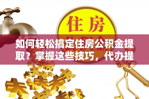 老城如何轻松搞定住房公积金提取？掌握这些技巧，代办提取住房公积金不再难