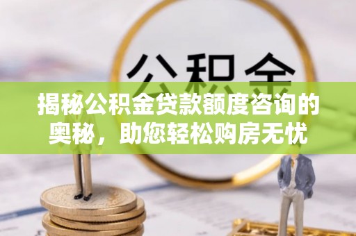 老城揭秘公积金贷款额度咨询的奥秘，助您轻松购房无忧