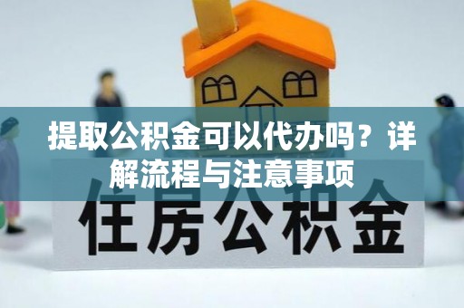 老城提取公积金可以代办吗？详解流程与注意事项