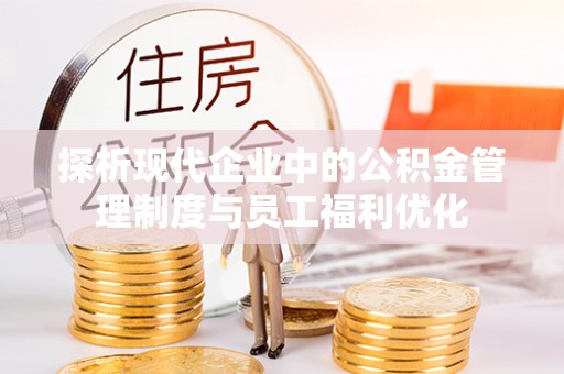 老城探析现代企业中的公积金管理制度与员工福利优化