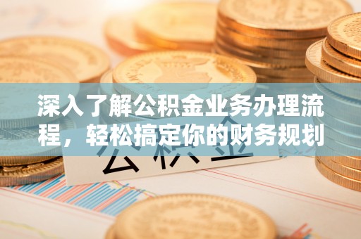 老城深入了解公积金业务办理流程，轻松搞定你的财务规划