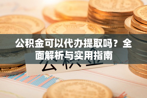 老城公积金可以代办提取吗？全面解析与实用指南
