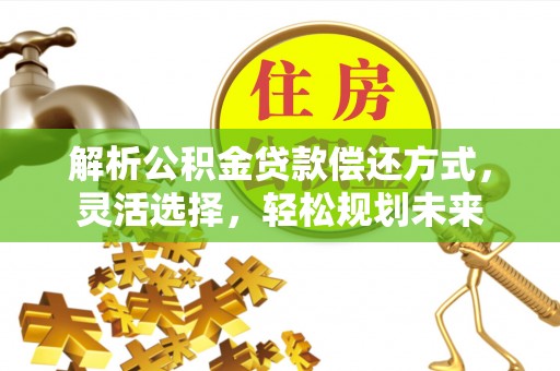 老城解析公积金贷款偿还方式，灵活选择，轻松规划未来