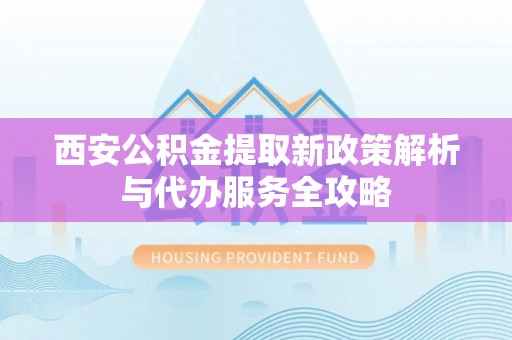 老城西安公积金提取新政策解析与代办服务全攻略
