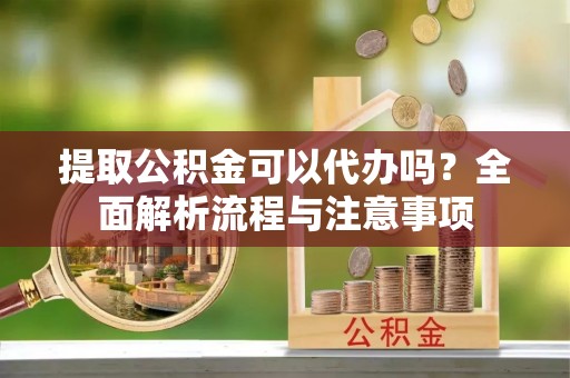 老城提取公积金可以代办吗？全面解析流程与注意事项