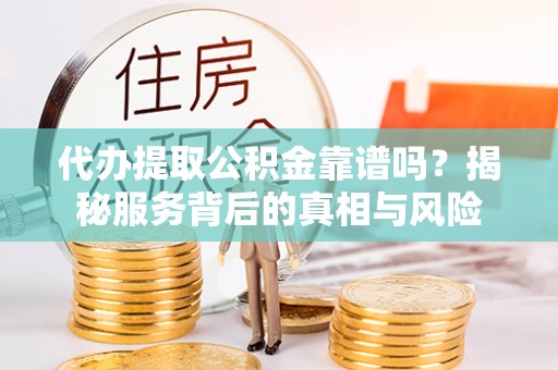 老城代办提取公积金靠谱吗？揭秘服务背后的真相与风险