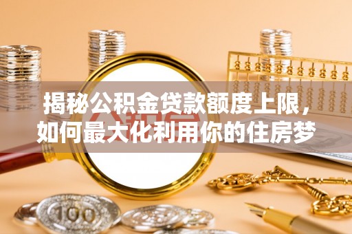 老城揭秘公积金贷款额度上限，如何最大化利用你的住房梦？