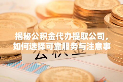 老城揭秘公积金代办提取公司，如何选择可靠服务与注意事项