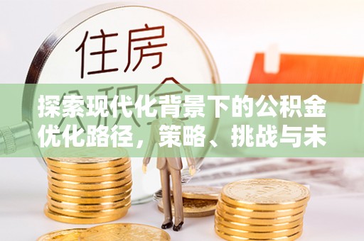 老城探索现代化背景下的公积金优化路径，策略、挑战与未来展望