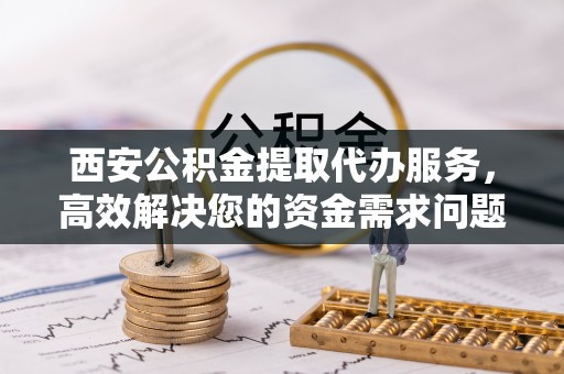 老城西安公积金提取代办服务，高效解决您的资金需求问题