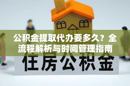老城公积金提取代办要多久？全流程解析与时间管理指南
