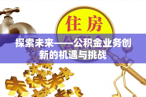 老城探索未来——公积金业务创新的机遇与挑战