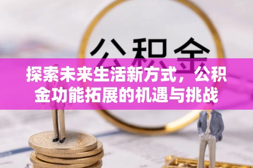 老城探索未来生活新方式，公积金功能拓展的机遇与挑战