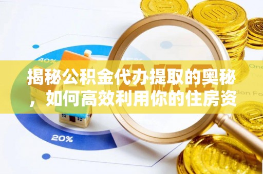 老城揭秘公积金代办提取的奥秘，如何高效利用你的住房资金