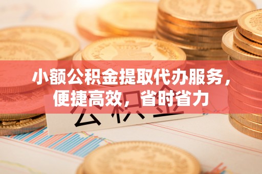 老城小额公积金提取代办服务，便捷高效，省时省力