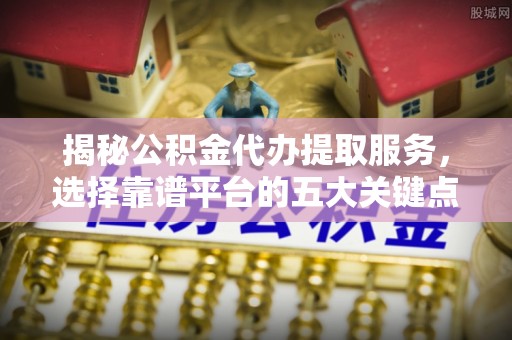 老城揭秘公积金代办提取服务，选择靠谱平台的五大关键点