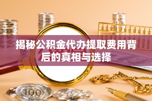 老城揭秘公积金代办提取费用背后的真相与选择