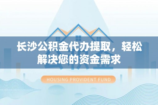 老城长沙公积金代办提取，轻松解决您的资金需求