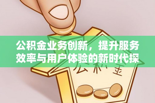老城公积金业务创新，提升服务效率与用户体验的新时代探索