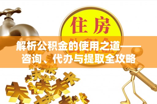 老城解析公积金的使用之道——咨询、代办与提取全攻略