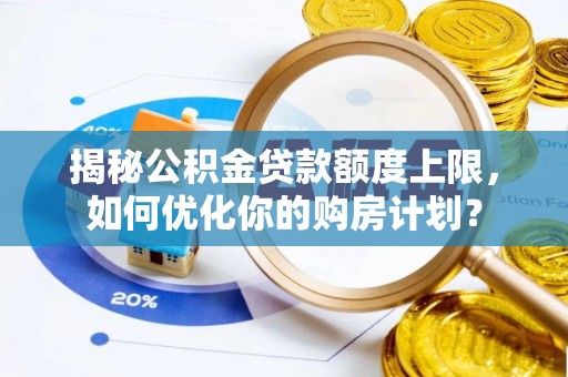 老城揭秘公积金贷款额度上限，如何优化你的购房计划？