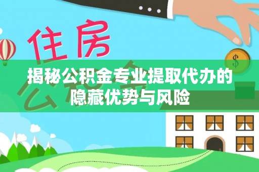 老城揭秘公积金专业提取代办的隐藏优势与风险