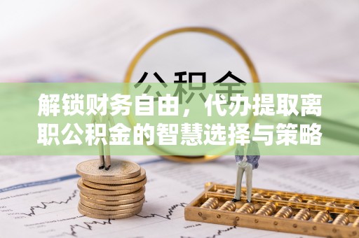 老城解锁财务自由，代办提取离职公积金的智慧选择与策略