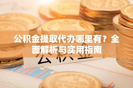 老城公积金提取代办哪里有？全面解析与实用指南