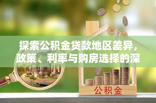老城探索公积金贷款地区差异，政策、利率与购房选择的深度解析