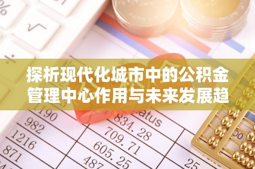 老城探析现代化城市中的公积金管理中心作用与未来发展趋势