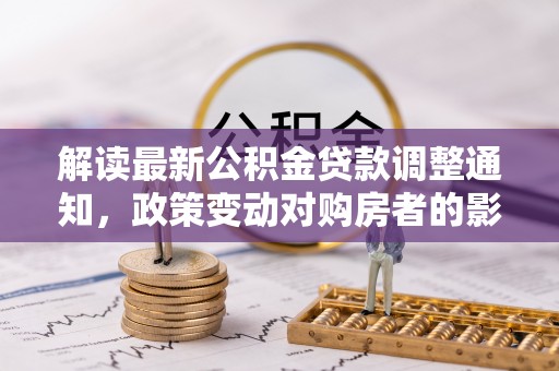 老城解读最新公积金贷款调整通知，政策变动对购房者的影响