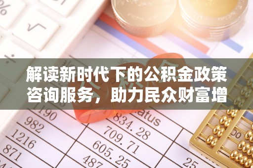 老城解读新时代下的公积金政策咨询服务，助力民众财富增值与安居梦想